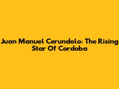 Juan Manuel Cerundolo: The Rising Star Of Cordoba