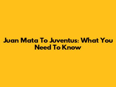 Juan Mata To Juventus: What You Need To Know