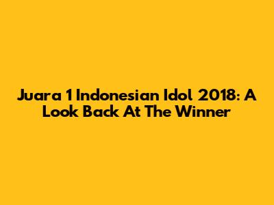 Juara 1 Indonesian Idol 2018: A Look Back At The Winner