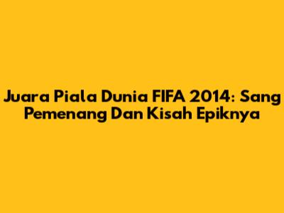 Juara Piala Dunia FIFA 2014: Sang Pemenang Dan Kisah Epiknya
