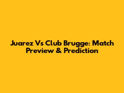 Juarez Vs Club Brugge: Match Preview & Prediction