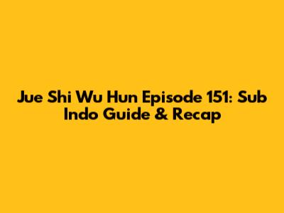 Jue Shi Wu Hun Episode 151: Sub Indo Guide & Recap