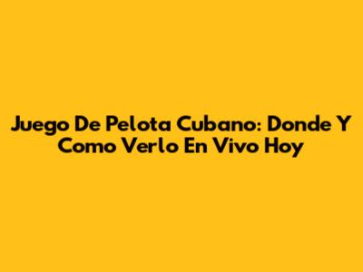 Juego De Pelota Cubano: Donde Y Como Verlo En Vivo Hoy