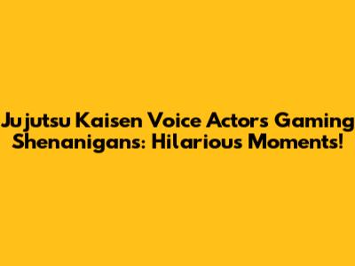 Jujutsu Kaisen Voice Actors Gaming Shenanigans: Hilarious Moments!