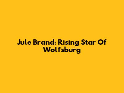 Jule Brand: Rising Star Of Wolfsburg