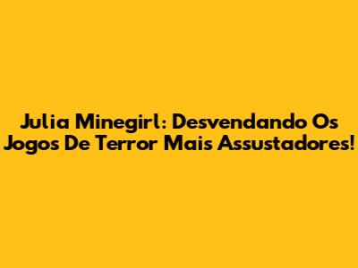 Julia Minegirl: Desvendando Os Jogos De Terror Mais Assustadores!