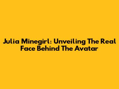 Julia Minegirl: Unveiling The Real Face Behind The Avatar