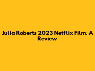 Julia Roberts' 2023 Netflix Film: A Review