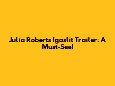 Julia Roberts' Igaslit Trailer: A Must-See!