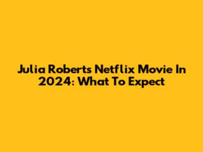 Julia Roberts' Netflix Movie In 2024: What To Expect