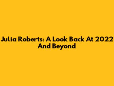 Julia Roberts: A Look Back At 2022 And Beyond