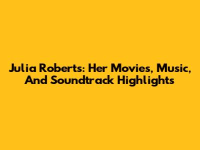 Julia Roberts: Her Movies, Music, And Soundtrack Highlights
