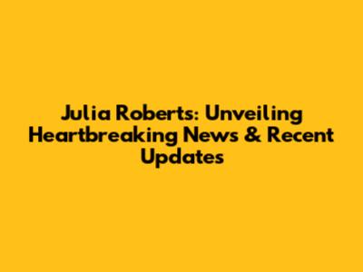 Julia Roberts: Unveiling Heartbreaking News & Recent Updates