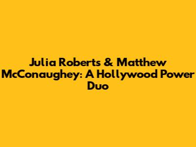 Julia Roberts & Matthew McConaughey: A Hollywood Power Duo
