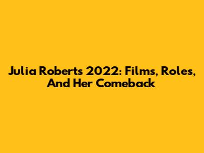 Julia Roberts 2022: Films, Roles, And Her Comeback