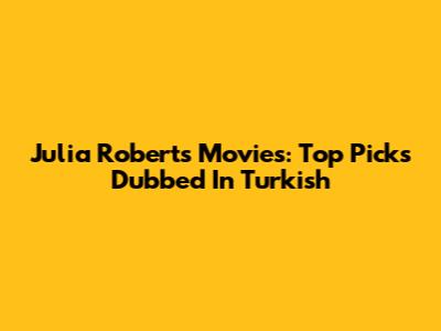 Julia Roberts Movies: Top Picks Dubbed In Turkish