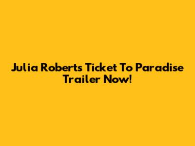 Julia Roberts Ticket To Paradise Trailer Now!