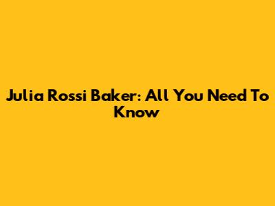 Julia Rossi Baker: All You Need To Know