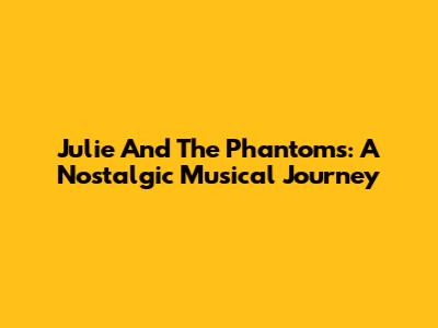 Julie And The Phantoms: A Nostalgic Musical Journey