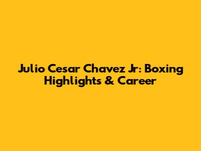 Julio Cesar Chavez Jr: Boxing Highlights & Career