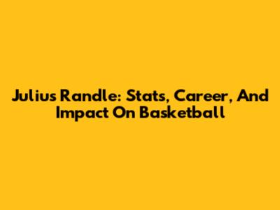 Julius Randle: Stats, Career, And Impact On Basketball
