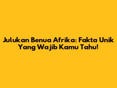 Julukan Benua Afrika: Fakta Unik Yang Wajib Kamu Tahu!