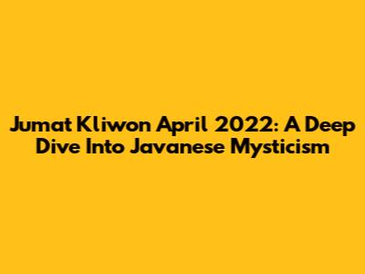 Jumat Kliwon April 2022: A Deep Dive Into Javanese Mysticism