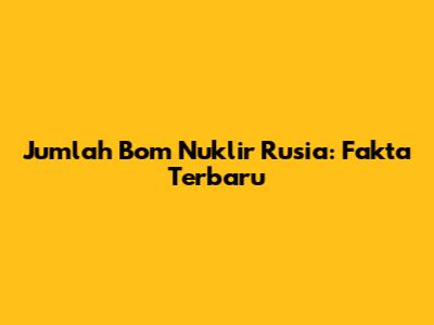 Jumlah Bom Nuklir Rusia: Fakta Terbaru