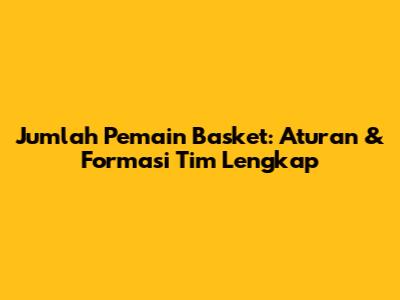 Jumlah Pemain Basket: Aturan & Formasi Tim Lengkap
