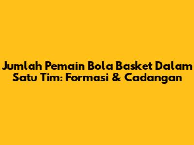 Jumlah Pemain Bola Basket Dalam Satu Tim: Formasi & Cadangan