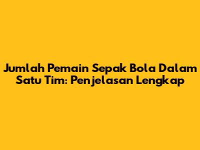 Jumlah Pemain Sepak Bola Dalam Satu Tim: Penjelasan Lengkap