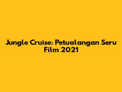 Jungle Cruise: Petualangan Seru Film 2021