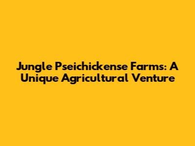 Jungle Pseichickense Farms: A Unique Agricultural Venture