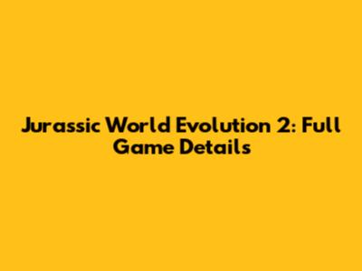 Jurassic World Evolution 2: Full Game Details
