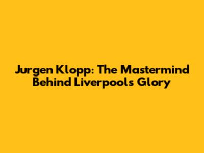 Jurgen Klopp: The Mastermind Behind Liverpool's Glory