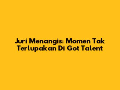 Juri Menangis: Momen Tak Terlupakan Di Got Talent