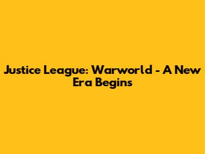 Justice League: Warworld - A New Era Begins