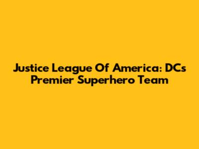 Justice League Of America: DC's Premier Superhero Team