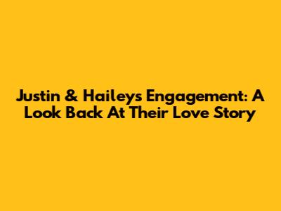 Justin & Hailey's Engagement: A Look Back At Their Love Story