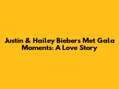 Justin & Hailey Bieber's Met Gala Moments: A Love Story
