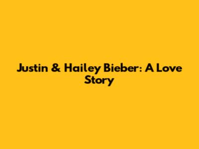 Justin & Hailey Bieber: A Love Story