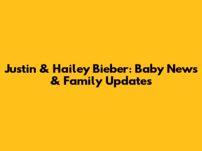 Justin & Hailey Bieber: Baby News & Family Updates