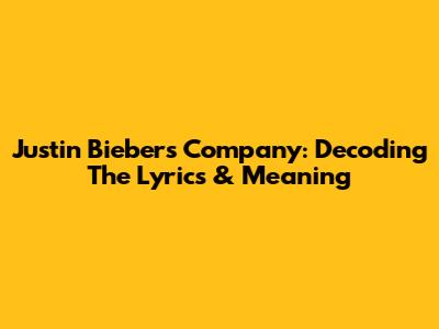 Justin Bieber's "Company": Decoding The Lyrics & Meaning