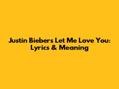 Justin Bieber's 'Let Me Love You': Lyrics & Meaning
