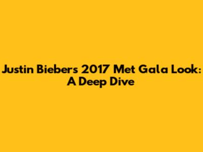 Justin Bieber's 2017 Met Gala Look: A Deep Dive