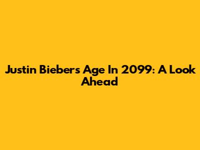 Justin Bieber's Age In 2099: A Look Ahead