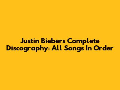 Justin Bieber's Complete Discography: All Songs In Order