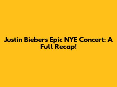 Justin Bieber's Epic NYE Concert: A Full Recap!