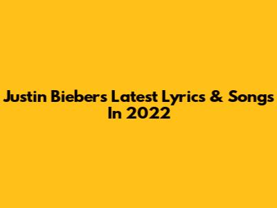 Justin Bieber's Latest Lyrics & Songs In 2022