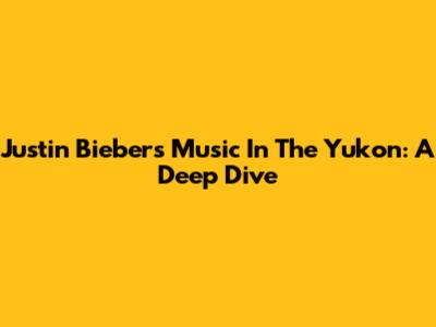 Justin Bieber's Music In The Yukon: A Deep Dive